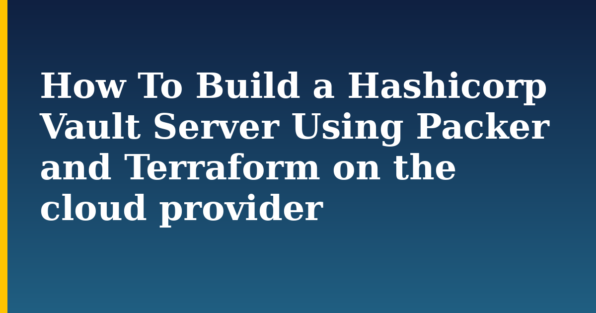 How To Build a Hashicorp Vault Server Using Packer and Terraform on the cloud provider