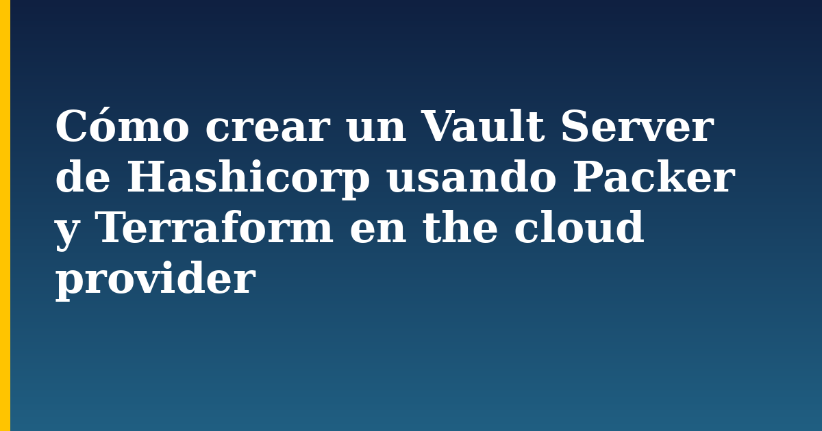 Cómo crear un Vault Server de Hashicorp usando Packer y Terraform en the cloud provider
