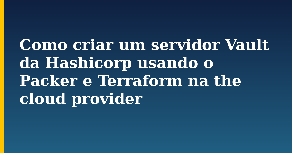Como criar um servidor Vault da Hashicorp usando o Packer e Terraform na the cloud provider