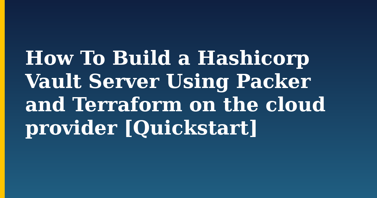 How To Build a Hashicorp Vault Server Using Packer and Terraform on the cloud provider [Quickstart]