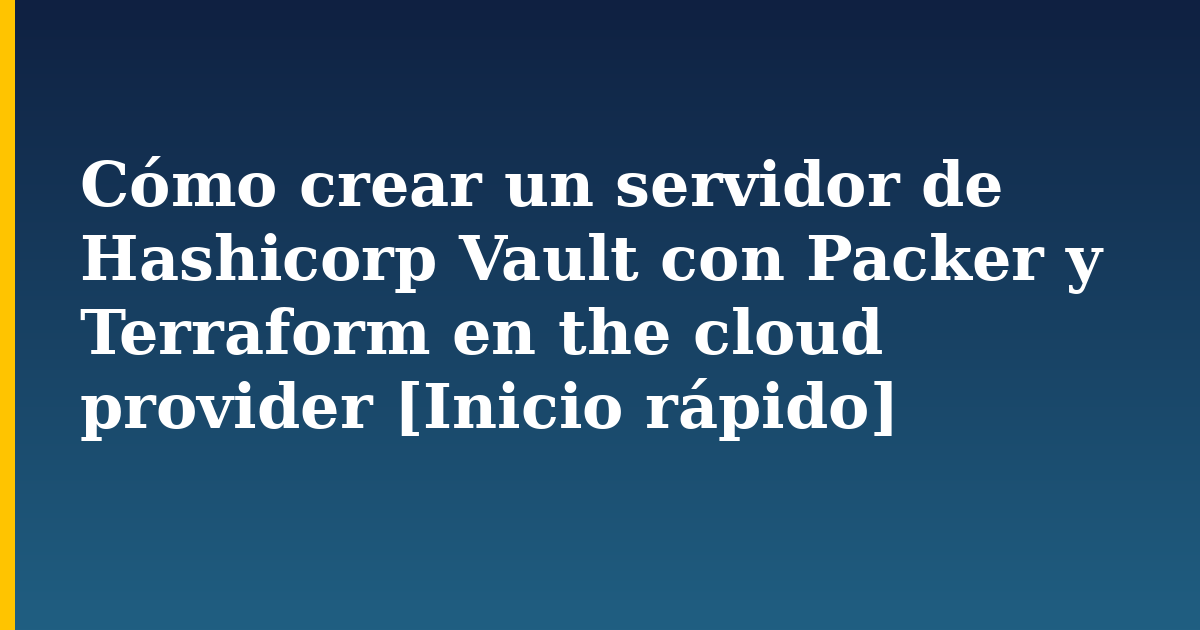 Cómo crear un servidor de Hashicorp Vault con Packer y Terraform en the cloud provider [Inicio rápido]