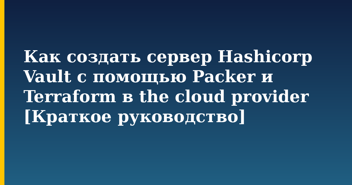 Как создать сервер Hashicorp Vault с помощью Packer и Terraform в the cloud provider [Краткое руководство]