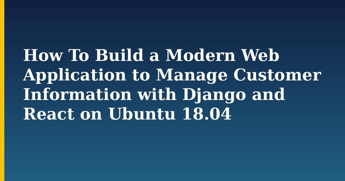How To Build a Modern Web Application to Manage Customer Information with Django and React on Ubuntu 18.04