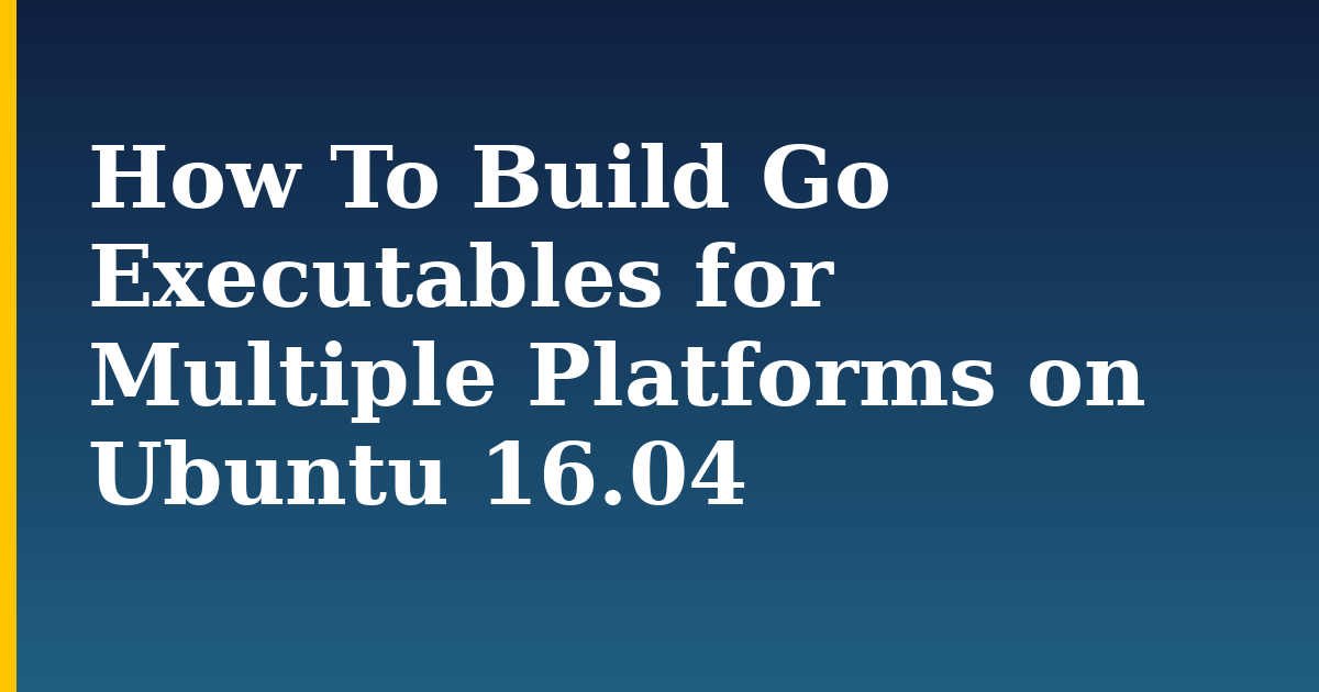 How To Build Go Executables for Multiple Platforms on Ubuntu 16.04