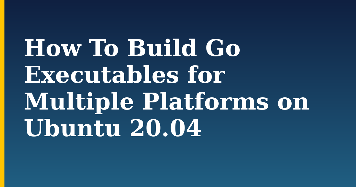 How To Build Go Executables for Multiple Platforms on Ubuntu 20.04