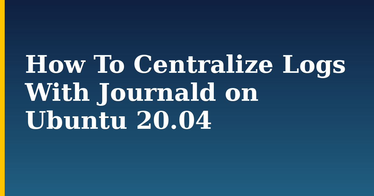 How To Centralize Logs With Journald on Ubuntu 20.04