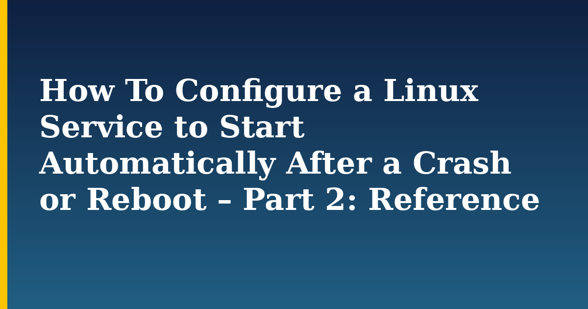 How To Configure a Linux Service to Start Automatically After a Crash or Reboot – Part 2: Reference