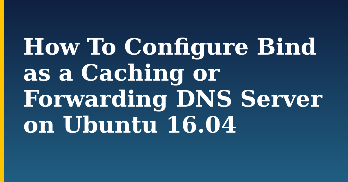 How To Configure Bind as a Caching or Forwarding DNS Server on Ubuntu 16.04