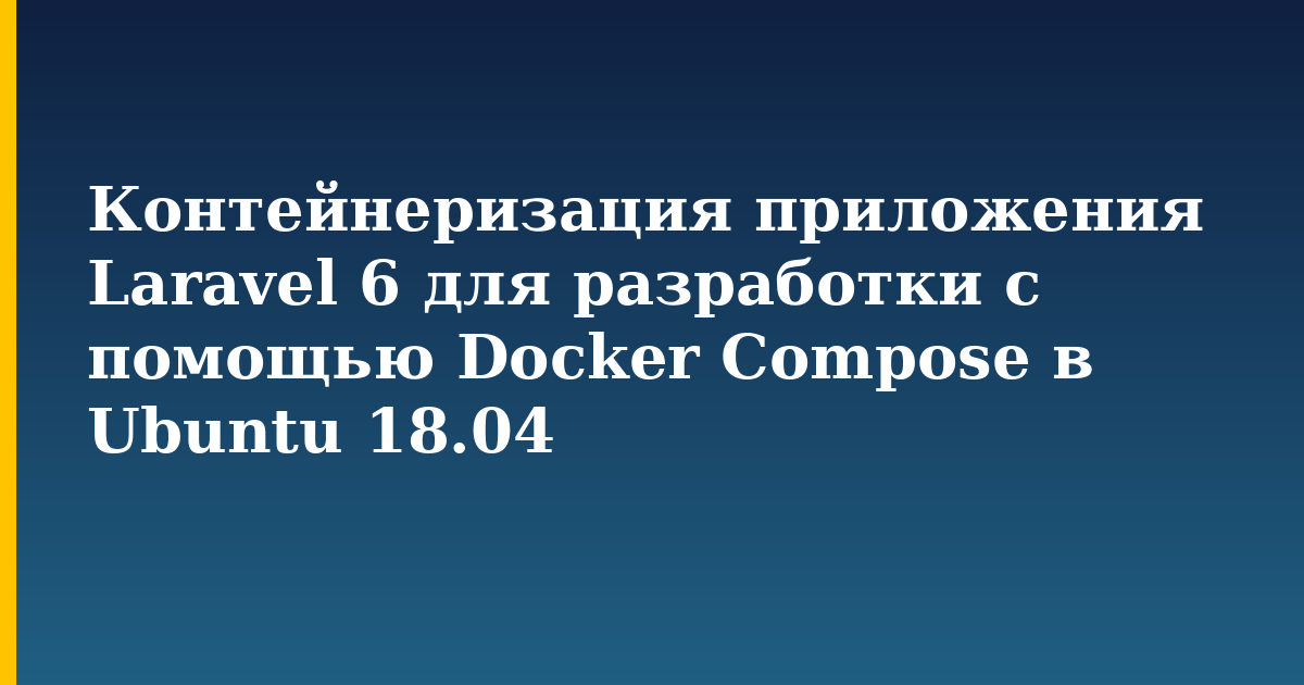 Контейнеризация приложения Laravel 6 для разработки с помощью Docker Compose в Ubuntu 18.04 — step-by-step Docker tutorial on Progressive Robot