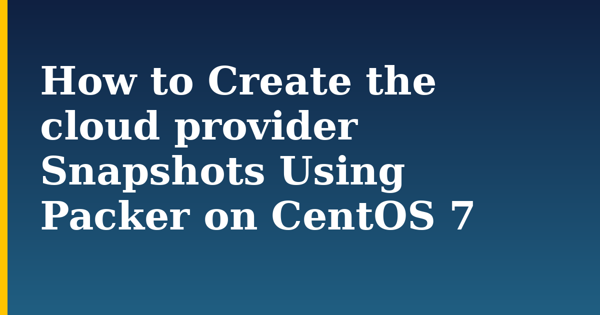 How to Create the cloud provider Snapshots Using Packer on CentOS 7