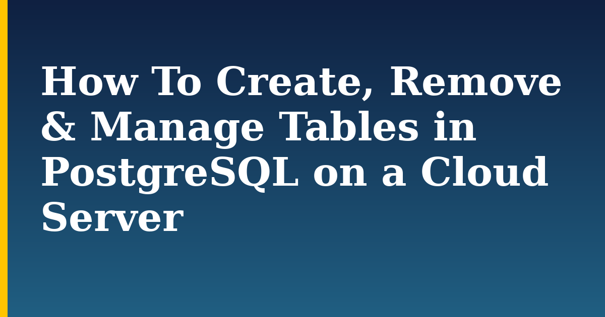 How To Create, Remove & Manage Tables in PostgreSQL on a Cloud Server