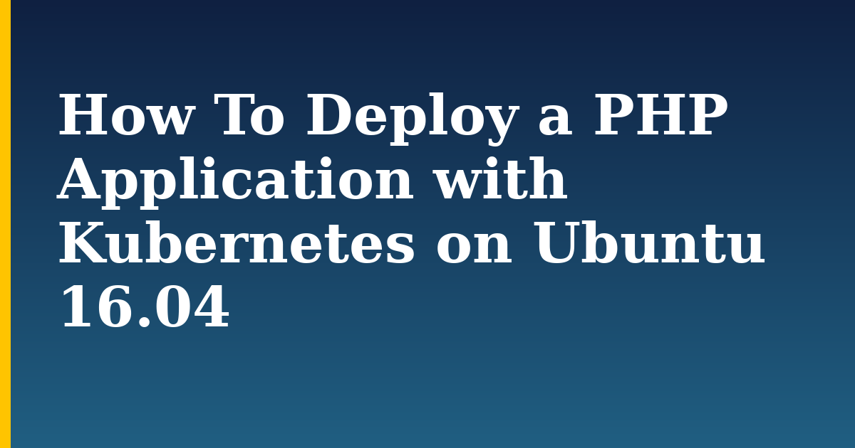 How To Deploy a PHP Application with Kubernetes on Ubuntu 16.04 — step-by-step Kubernetes tutorial on Progressive Robot