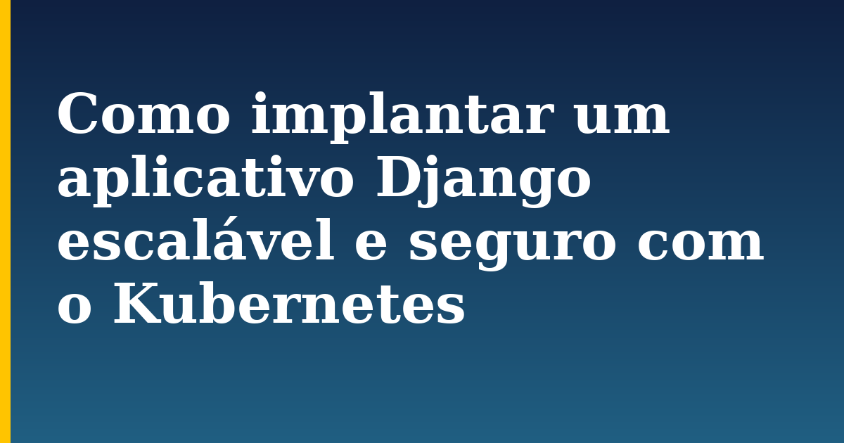 Como implantar um aplicativo Django escalável e seguro com o Kubernetes