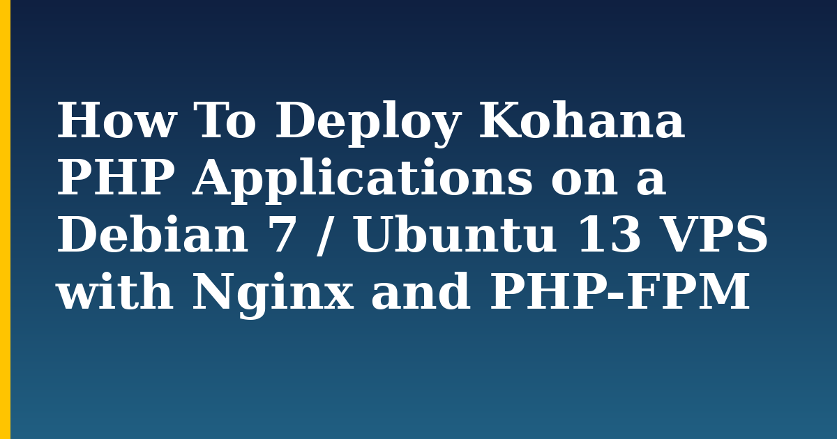 How To Deploy Kohana PHP Applications on a Debian 7 / Ubuntu 13 VPS with Nginx and PHP-FPM — step-by-step Linux tutorial on Progressive Robot