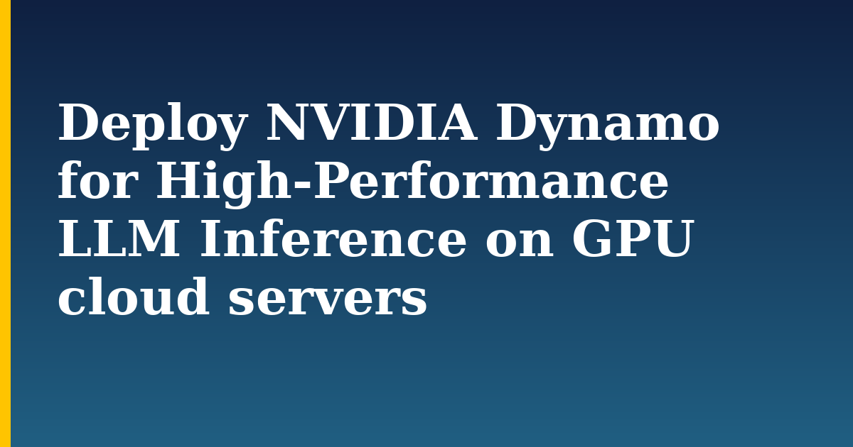 Deploy NVIDIA Dynamo for High-Performance LLM Inference on GPU cloud servers
