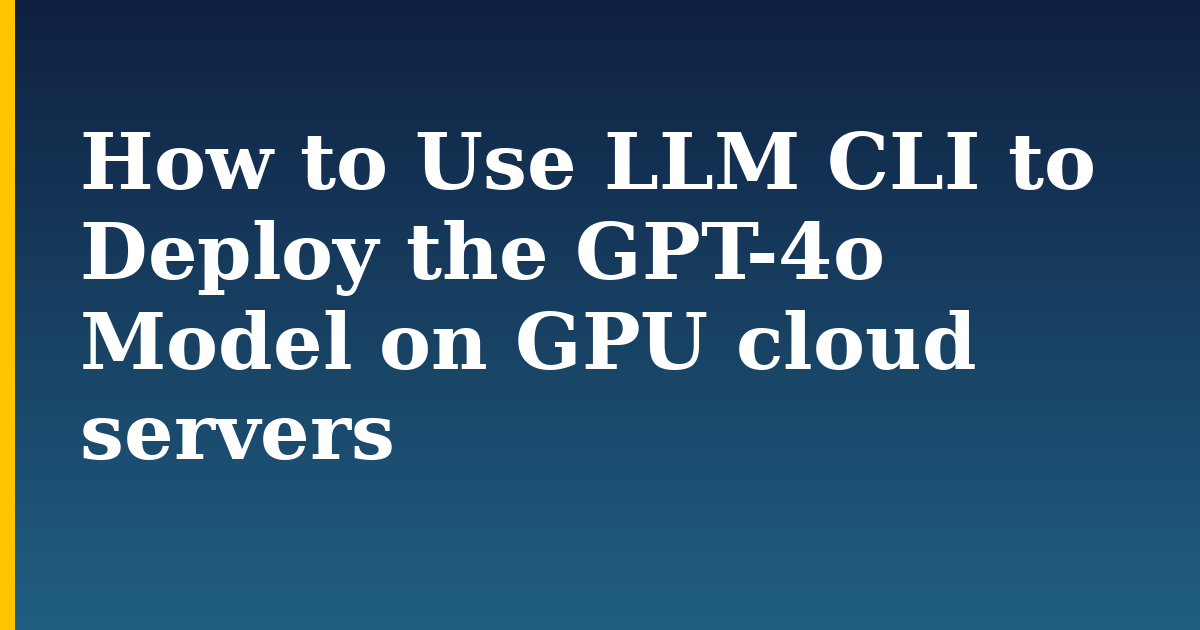 How to Use LLM CLI to Deploy the GPT-4o Model on GPU cloud servers — step-by-step AI And Machine Learning tutorial on Progressive Robot