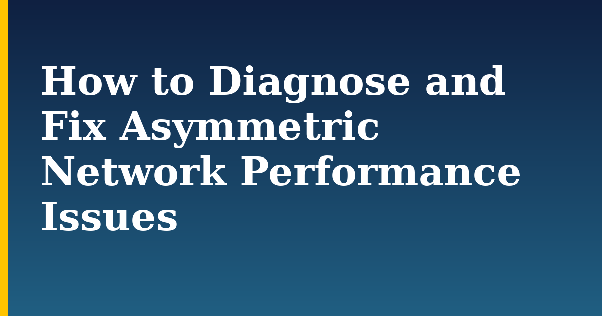 How to Diagnose and Fix Asymmetric Network Performance Issues
