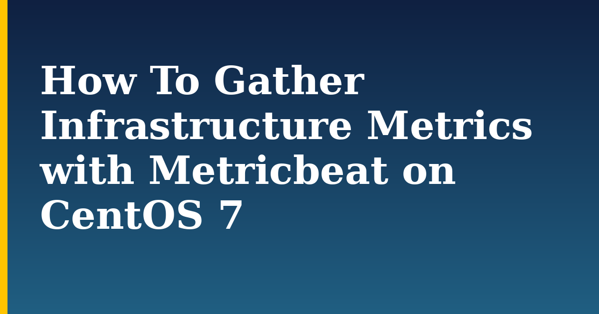 How To Gather Infrastructure Metrics with Metricbeat on CentOS 7 — step-by-step Linux tutorial on Progressive Robot