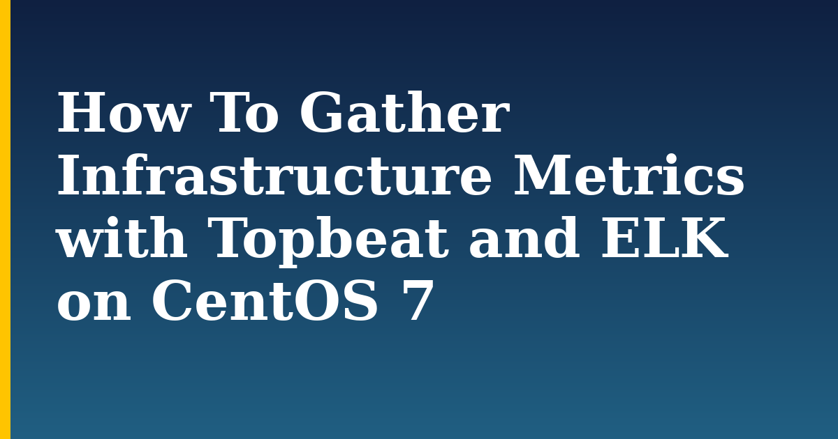 How To Gather Infrastructure Metrics with Topbeat and ELK on CentOS 7