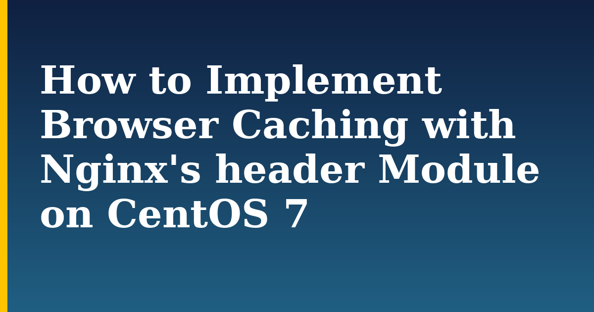 How to Implement Browser Caching with Nginx’s header Module on CentOS 7