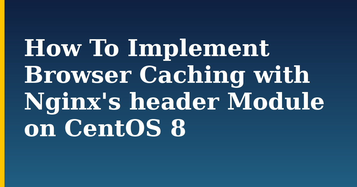 How To Implement Browser Caching with Nginx’s header Module on CentOS 8