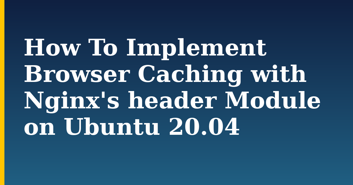 How To Implement Browser Caching with Nginx’s header Module on Ubuntu 20.04