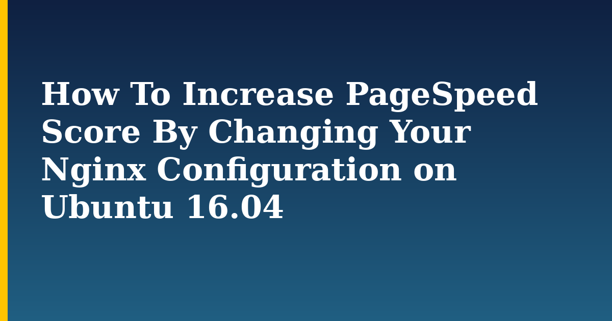 How To Increase PageSpeed Score By Changing Your Nginx Configuration on Ubuntu 16.04