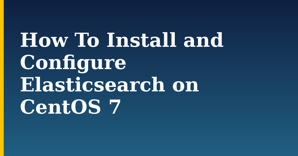 How To Install and Configure Elasticsearch on CentOS 7
