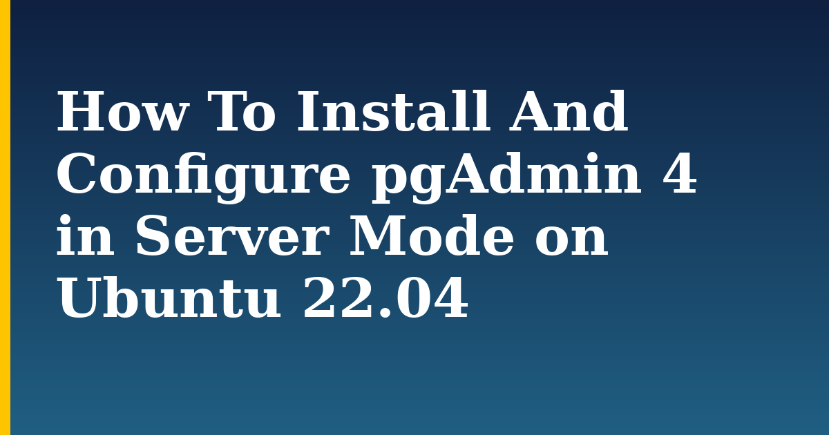 How To Install And Configure pgAdmin 4 in Server Mode on Ubuntu 22.04 — step-by-step Linux tutorial on Progressive Robot