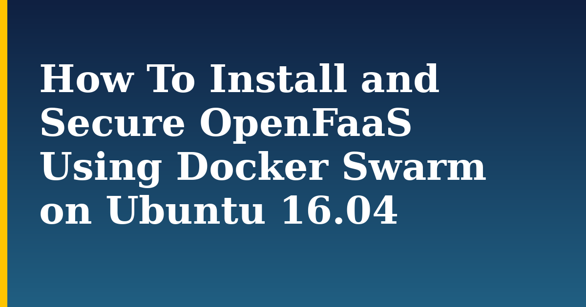 How To Install and Secure OpenFaaS Using Docker Swarm on Ubuntu 16.04 — step-by-step Docker tutorial on Progressive Robot