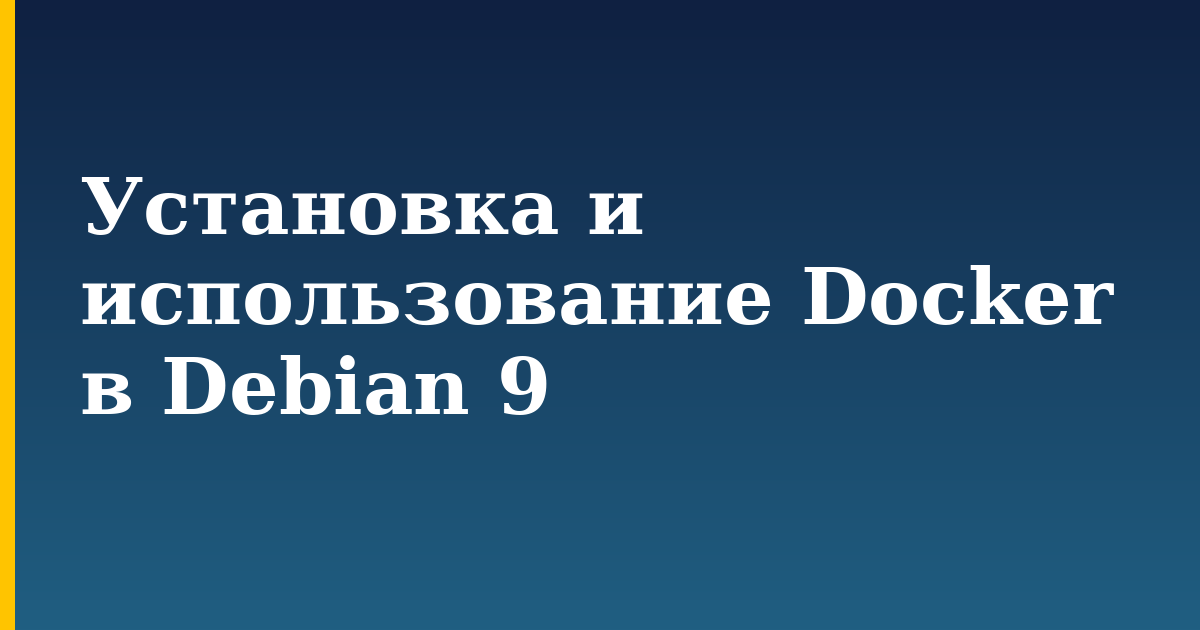 Установка и использование Docker в Debian 9 — step-by-step Docker tutorial on Progressive Robot