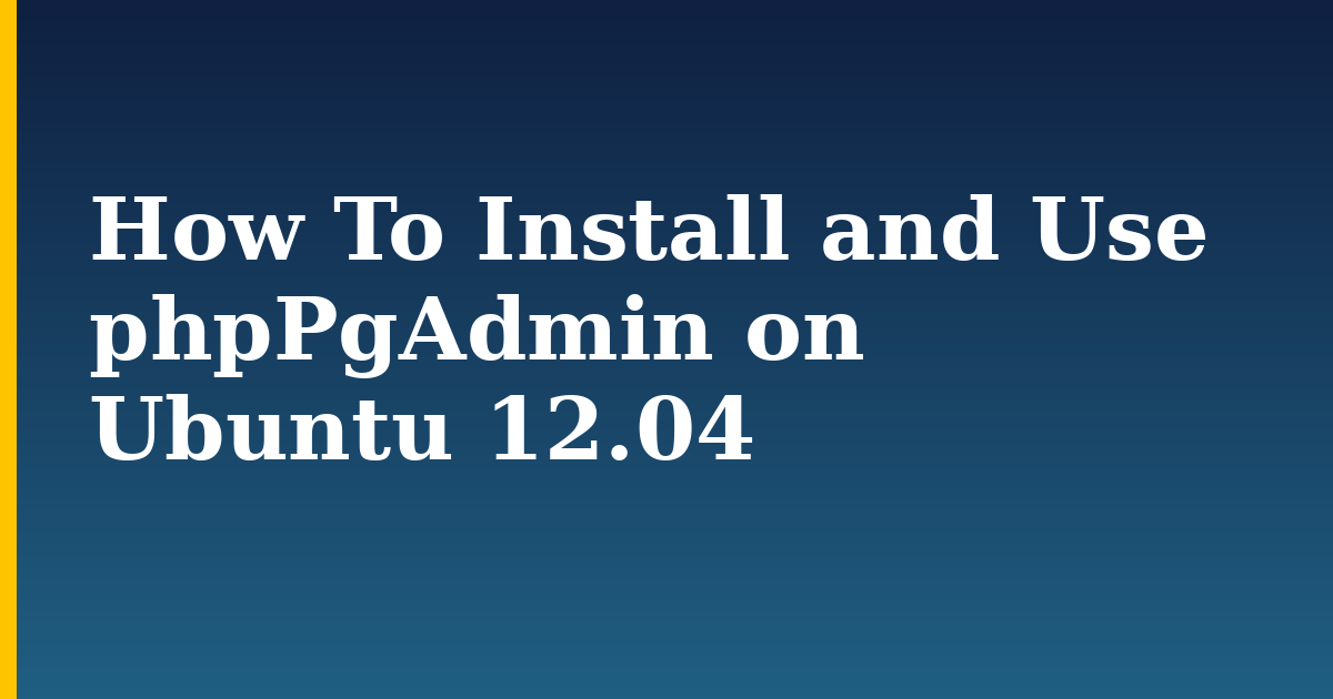 How To Install and Use phpPgAdmin on Ubuntu 12.04 — step-by-step Linux tutorial on Progressive Robot