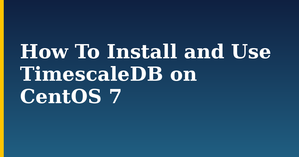 How To Install and Use TimescaleDB on CentOS 7