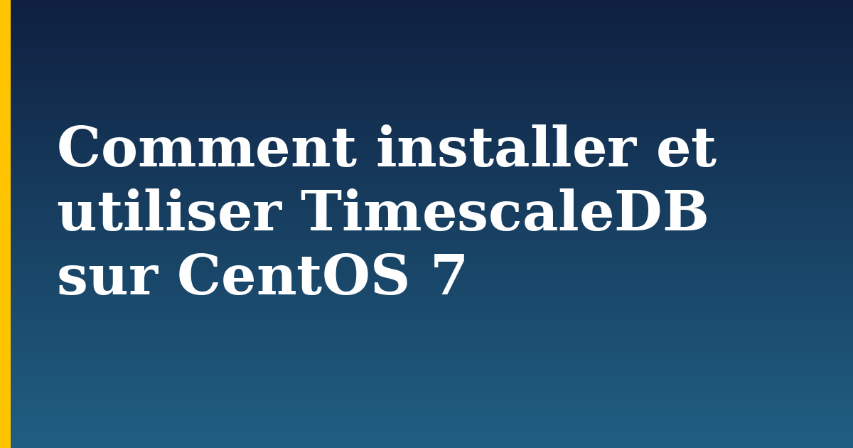 Comment installer et utiliser TimescaleDB sur CentOS 7