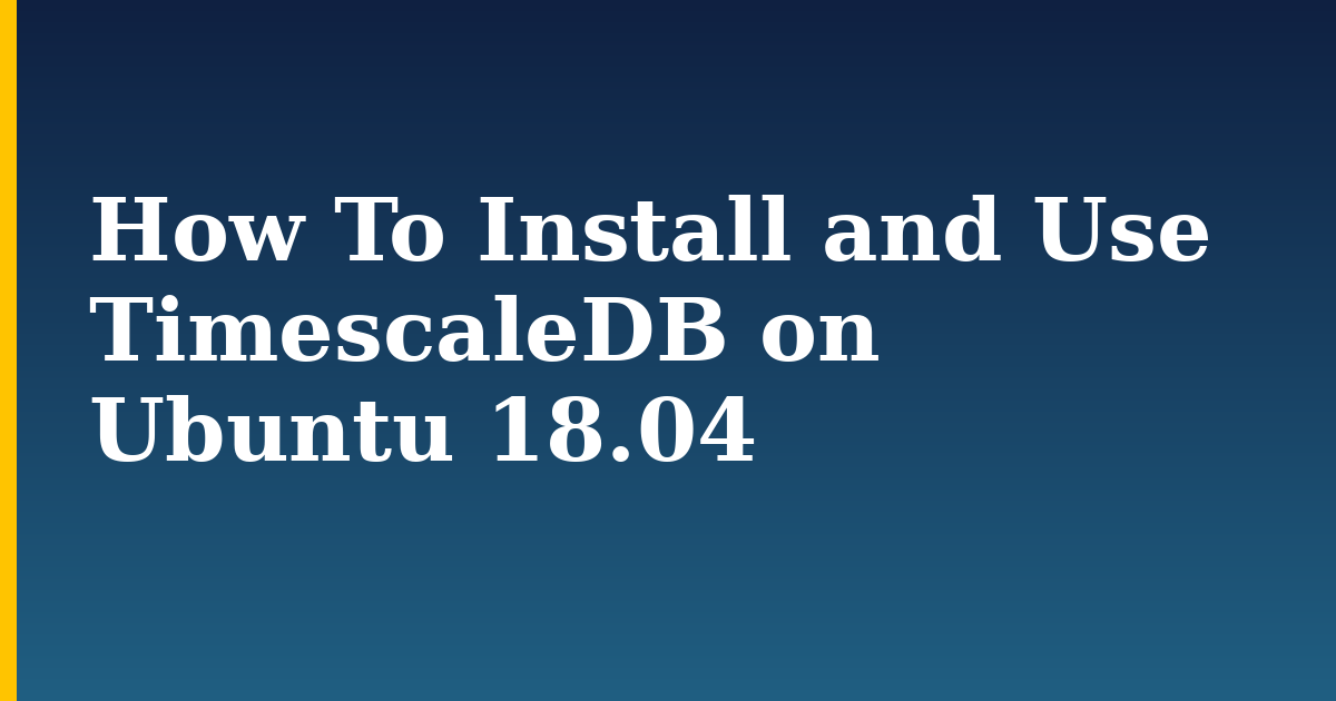 How To Install and Use TimescaleDB on Ubuntu 18.04
