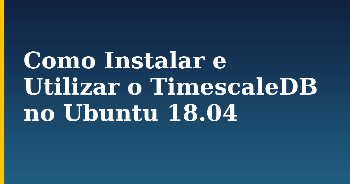 Como Instalar e Utilizar o TimescaleDB no Ubuntu 18.04