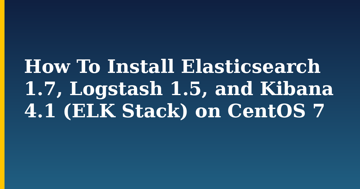 How To Install Elasticsearch 1.7, Logstash 1.5, and Kibana 4.1 (ELK Stack) on CentOS 7