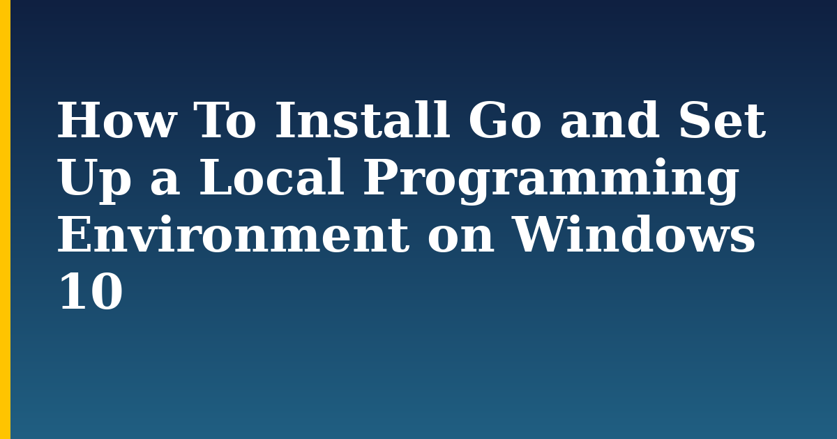 How To Install Go and Set Up a Local Programming Environment on Windows 10