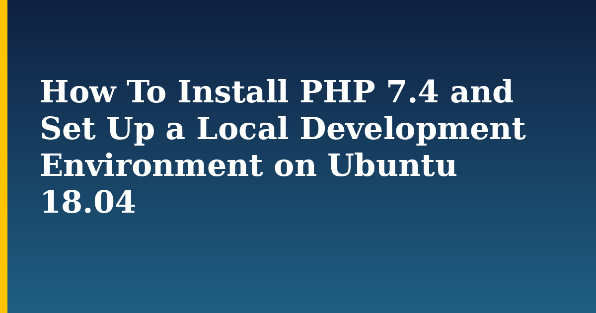 How To Install PHP 7.4 and Set Up a Local Development Environment on Ubuntu 18.04 — step-by-step Linux tutorial on Progressive Robot