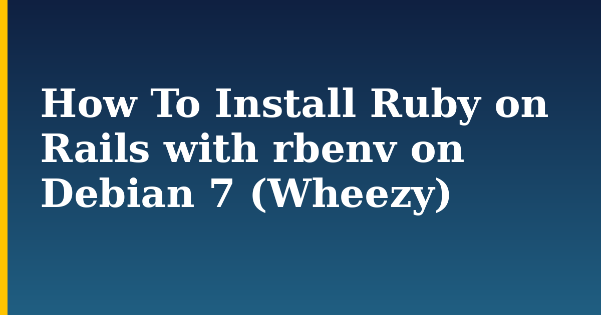 How To Install Ruby on Rails with rbenv on Debian 7 (Wheezy)