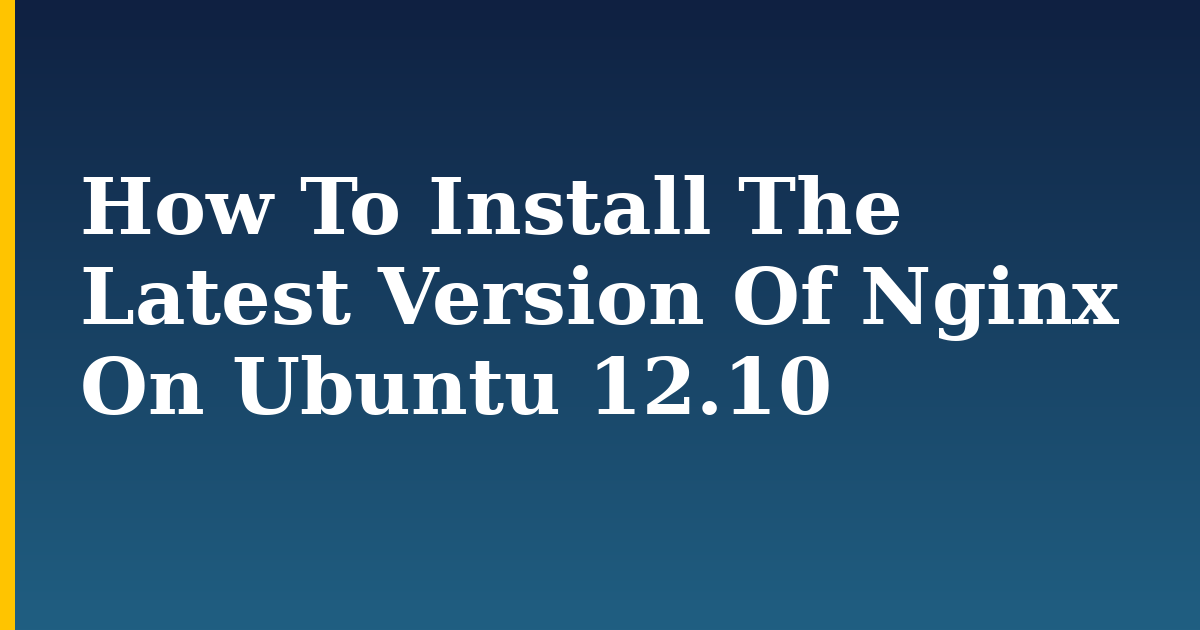 How To Install The Latest Version Of Nginx On Ubuntu 12.10 — step-by-step Linux tutorial on Progressive Robot