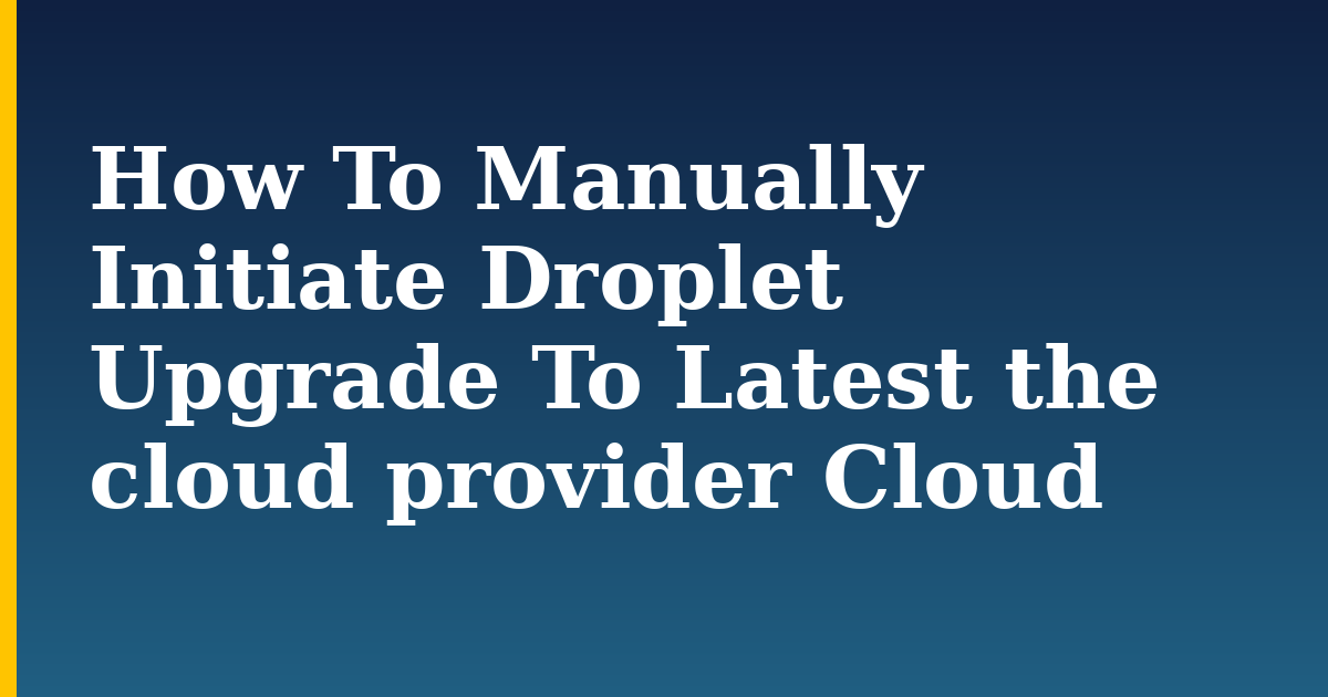 How To Manually Initiate Droplet Upgrade To Latest the cloud provider Cloud