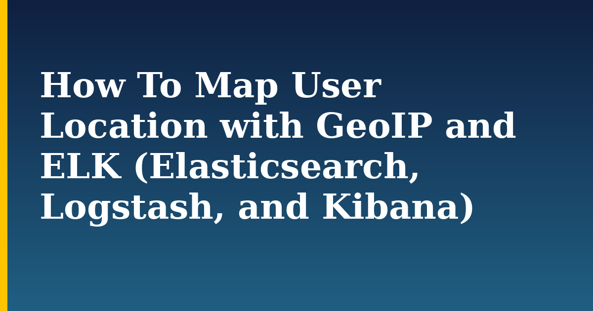 How To Map User Location with GeoIP and ELK (Elasticsearch, Logstash, and Kibana)