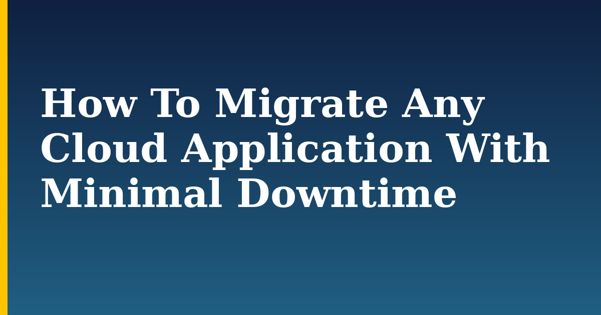 How To Migrate Any Cloud Application With Minimal Downtime
