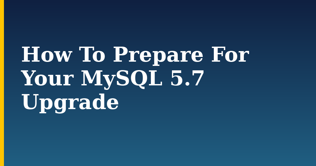 How To Prepare For Your MySQL 5.7 Upgrade