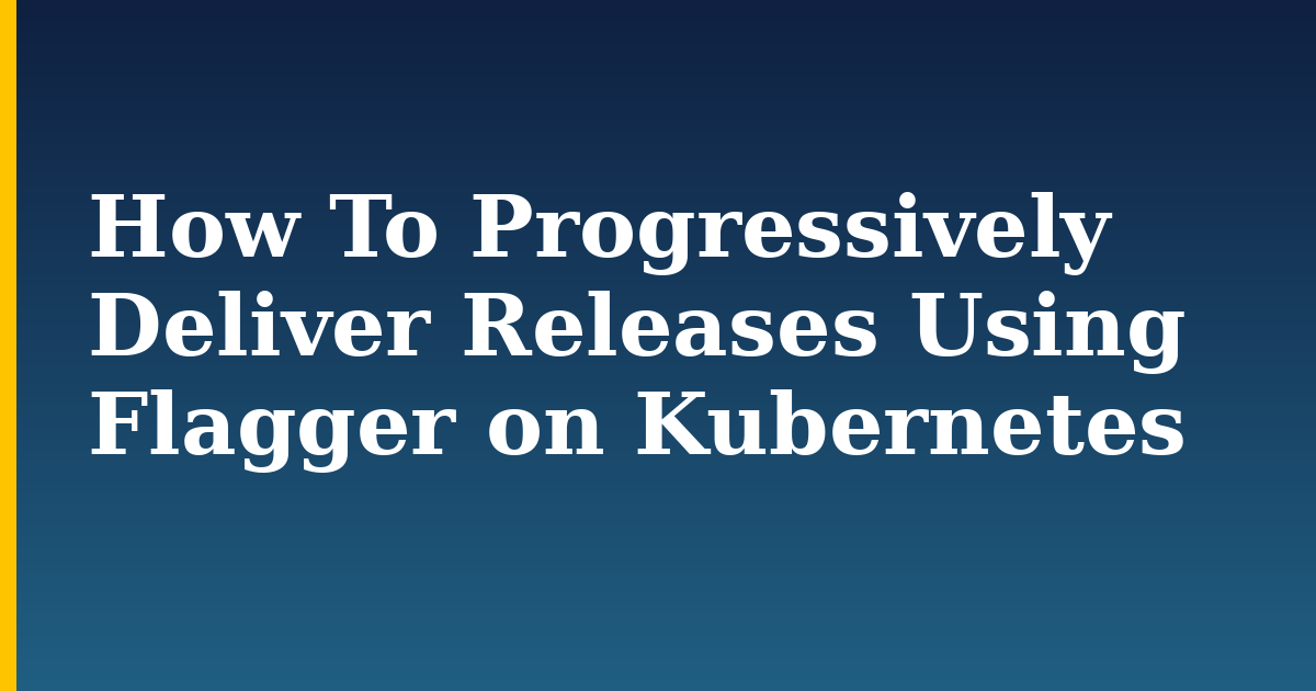 How To Progressively Deliver Releases Using Flagger on Kubernetes