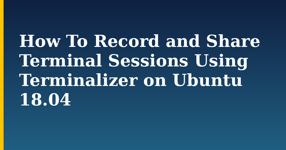 How To Record and Share Terminal Sessions Using Terminalizer on Ubuntu 18.04 — step-by-step Linux tutorial on Progressive Robot