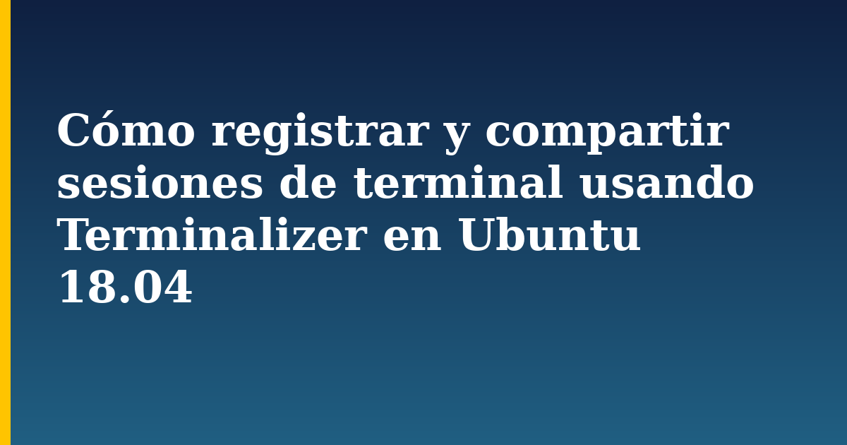 Cómo registrar y compartir sesiones de terminal usando Terminalizer en Ubuntu 18.04 — step-by-step Linux tutorial on Progressive Robot