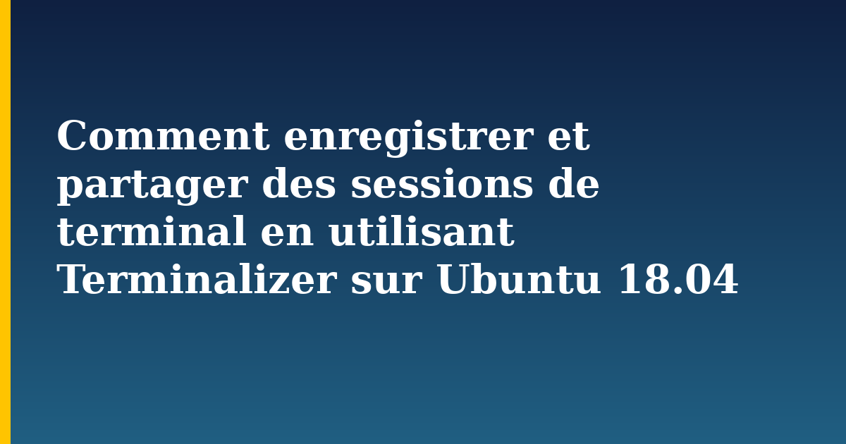 Comment enregistrer et partager des sessions de terminal en utilisant Terminalizer sur Ubuntu 18.04 — step-by-step Linux tutorial on Progressive Robot