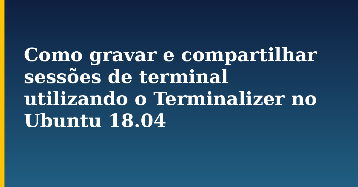 Como gravar e compartilhar sessões de terminal utilizando o Terminalizer no Ubuntu 18.04 — step-by-step Linux tutorial on Progressive Robot